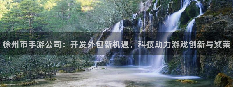 恒盛娱乐官网：徐州市手游公司：开发外包新机遇，科技助力游戏创