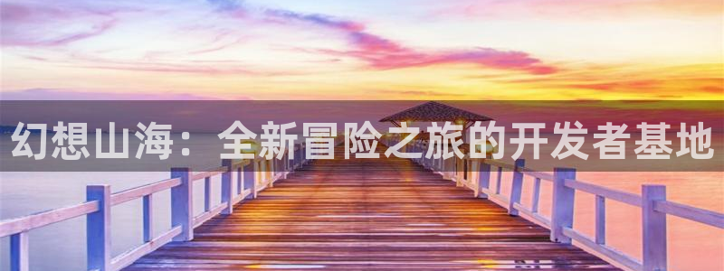 恒盛娱乐登录：幻想山海：全新冒险之旅的开发者基地