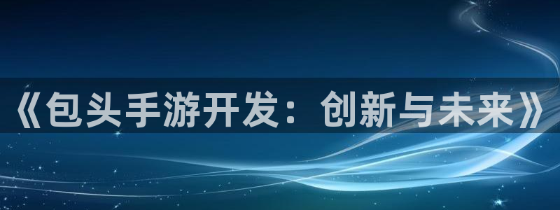 恒盛娱乐：《包头手游开发：创新与未来》