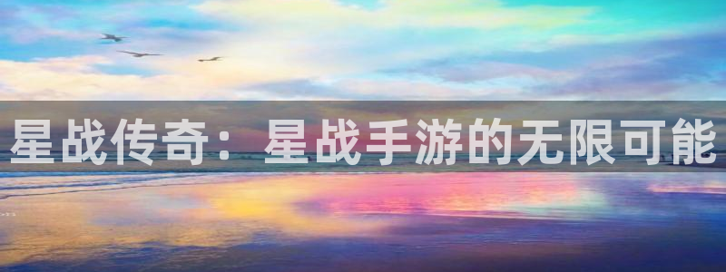 恒盛娱乐平台：星战传奇：星战手游的无限可能